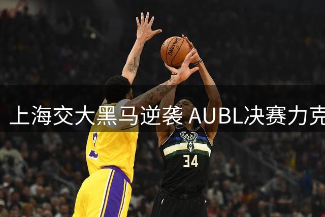 上海交大黑马逆袭 AUBL决赛力克强敌夺冠