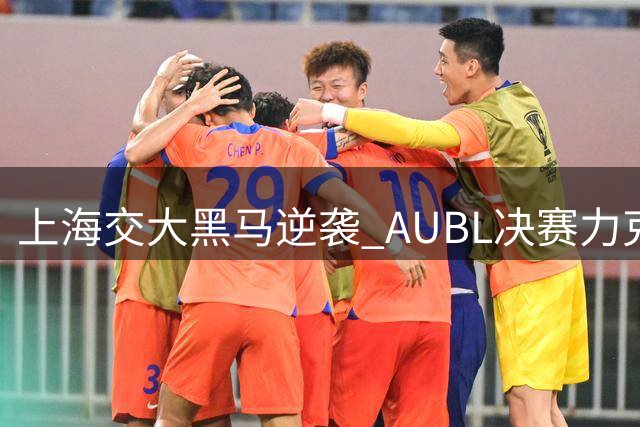 上海交大黑马逆袭 AUBL决赛力克强敌夺冠