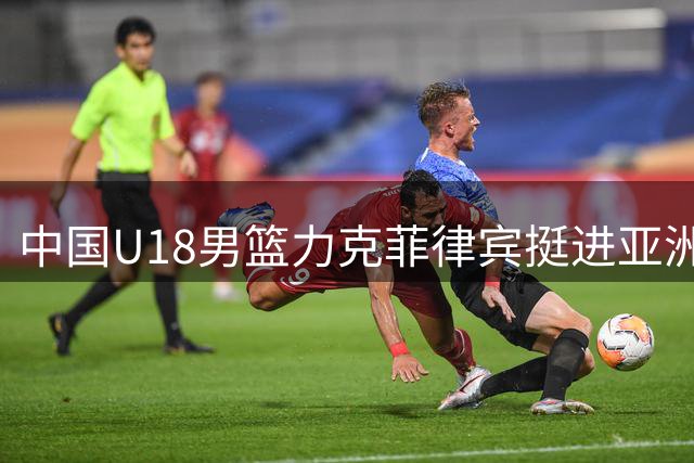 中国U18男篮力克菲律宾挺进亚洲杯四强 锁定世界杯入场券