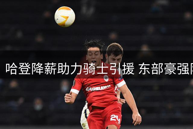 哈登降薪助力骑士引援 东部豪强阵容再升级