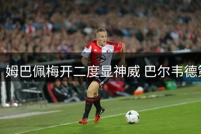 姆巴佩梅开二度显神威 巴尔韦德策划贝林妙传建功