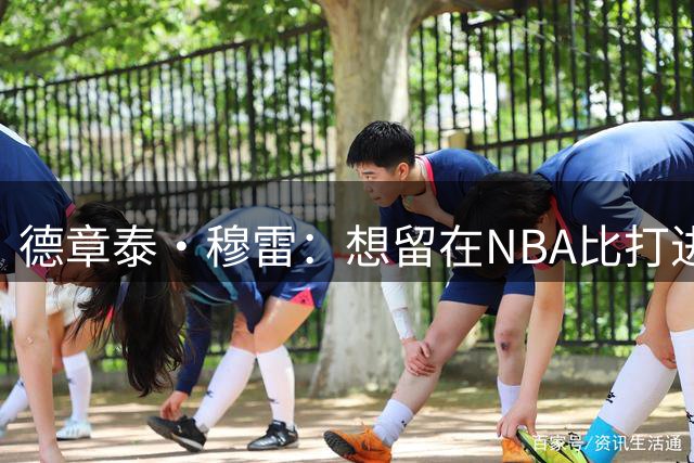 德章泰·穆雷：想留在NBA比打进NBA更难 你要面对种种诱惑