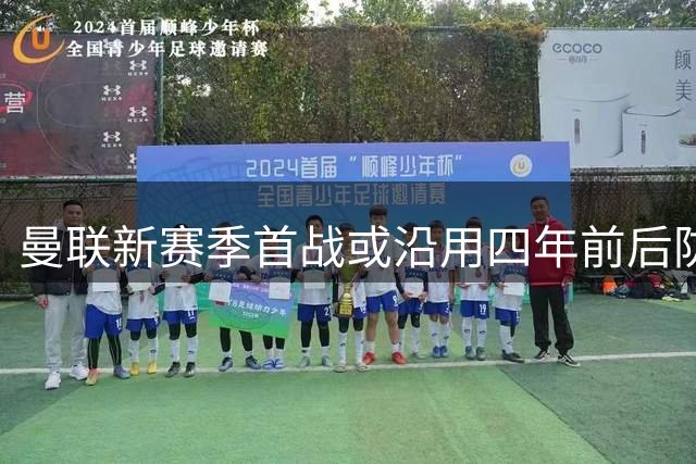 曼联新赛季首战或沿用四年前后防组合 重金引援难改主力框架