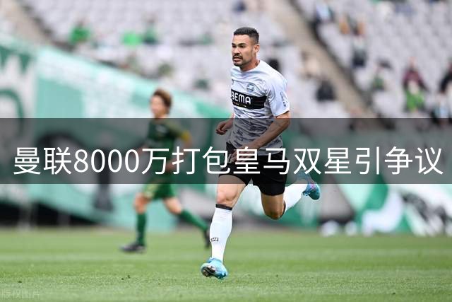 曼联8000万打包皇马双星引争议 卡里克面临艰难抉择