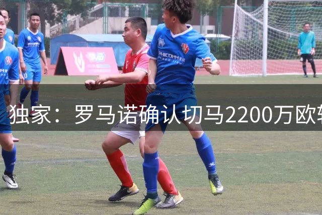 独家：罗马诺确认切马2200万欧转投布莱顿 皇马获千万分成
