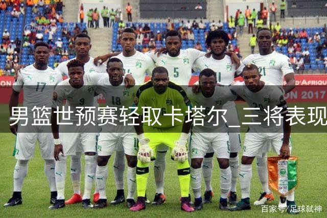 男篮世预赛轻取卡塔尔 三将表现亮眼两主力状态欠佳