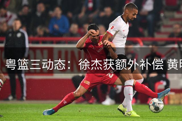 粤篮三动态：徐杰获额外补偿 黄明依转战吉林 胡明轩状态回升