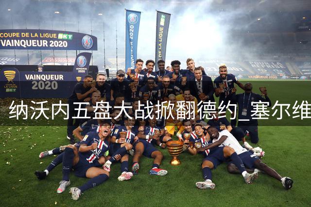 纳沃内五盘大战掀翻德约 塞尔维亚天王美网惨遭一轮游