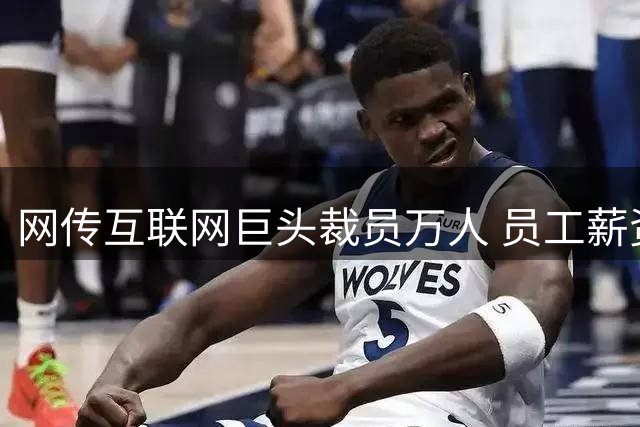 网传互联网巨头裁员万人 员工薪资断崖式下跌