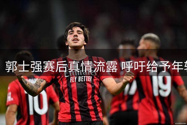 郭士强赛后真情流露 呼吁给予年轻国手更多支持