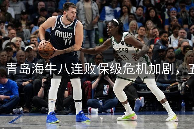 青岛海牛八连败保级危机加剧，五场决战决定命运