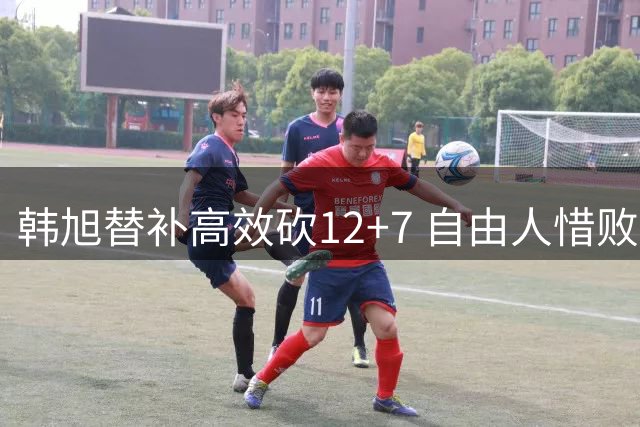 韩旭替补高效砍12+7 自由人惜败天空一役表现亮眼