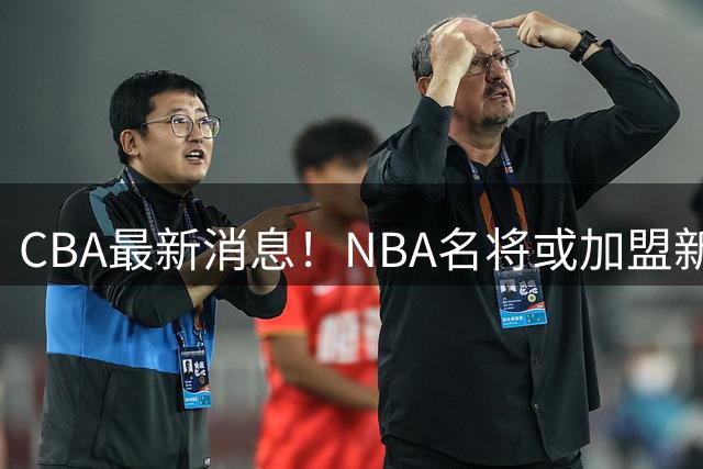 CBA最新消息！NBA名将或加盟新疆男篮，浙江官宣2米17中锋离队